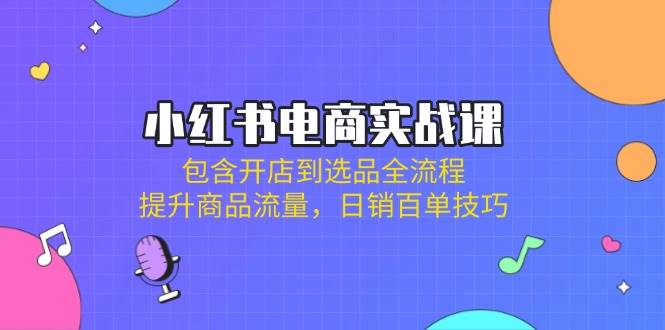 小红书电商实战课：包含开店到选品全流程，提升商品流量，日销百单技巧-777网创网