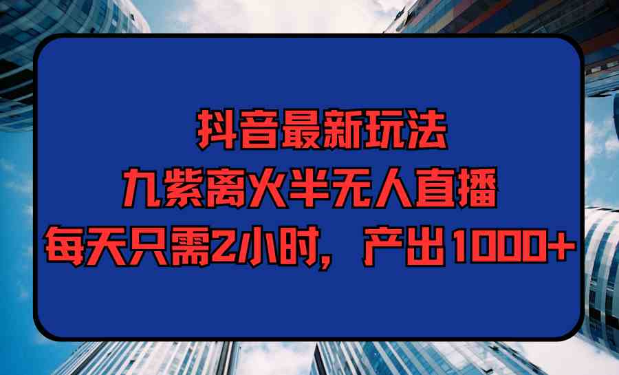 图片[1]-（9619期）抖音最新玩法，九紫离火半无人直播，每天只需2小时，产出1000+-777网创网