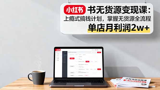 小红书无货源变现课:上瘾式搞钱计划,掌握无货源全流程,单店月利润2w+-777网创网