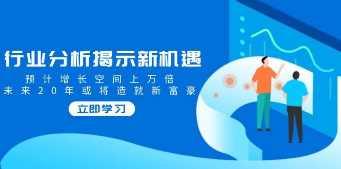 （14176期）行业分析揭示新机遇，预计增长空间上万倍，未来20年或将造就新富豪-777网创网