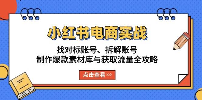 (13490期)小红书电商实战:找对标账号、拆解账号、制作爆款素材库与获取流量全攻略-777网创网