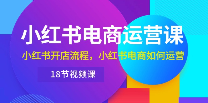 (10429期)小红书·电商运营课:小红书开店流程,小红书电商如何运营(18节视频课)-777网创网