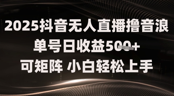 2025抖音无人直播撸音浪单号日收益5张+可矩阵,小白轻松上手-777网创网