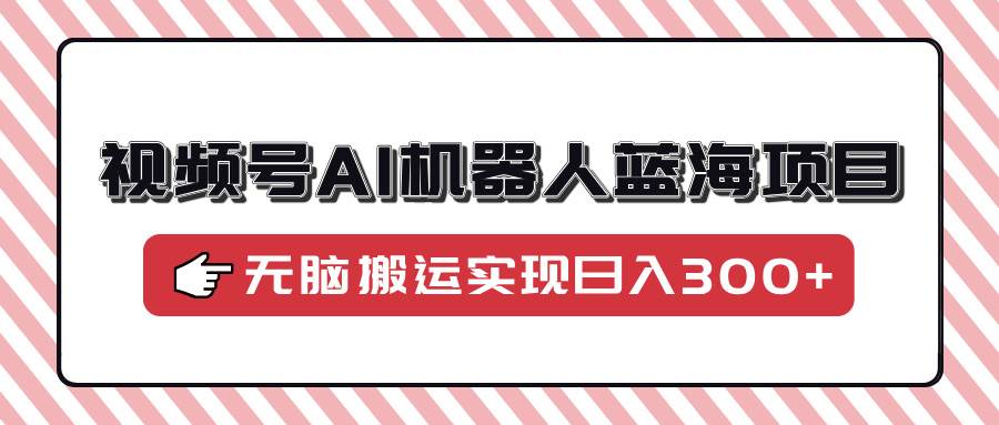 （14107期）视频号AI机器人蓝海项目，操作简单适合0基础小白，无脑搬运实现日入300+-777网创网