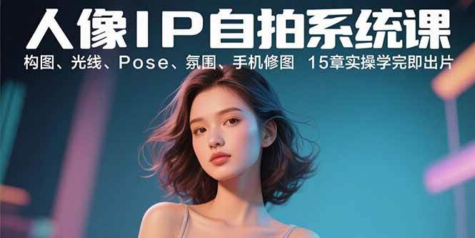 （15920期）人像IP自拍系统课：构图、光线、Pose、氛围、手机修图 15章实操学完即出片-777网创网