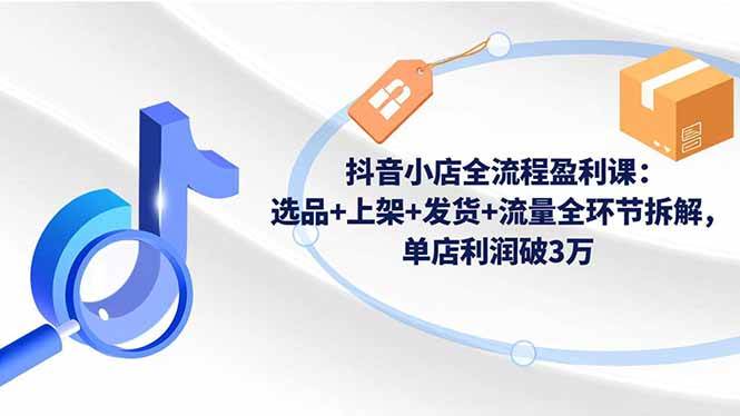 （16593期）抖音小店全流程盈利课：选品+上架+发货+流量全环节拆解，单店利润破3万-777网创网
