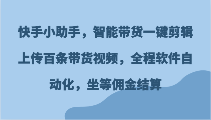 快手小助手，智能带货一键剪辑上传百条带货视频，全程软件自动化，坐等佣金结算-777网创网