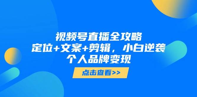 视频号直播全攻略,定位+文案+剪辑,小白逆袭个人品牌变现-777网创网