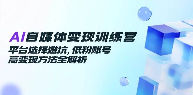 （14966期）AI自媒体变现训练营，平台选择避坑，低粉账号高变现方法全解析-777网创网
