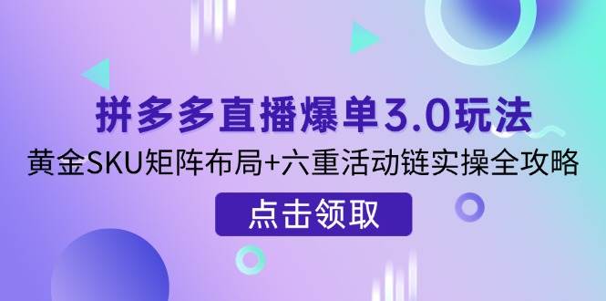 （14192期）拼多多直播爆单3.0玩法解析，黄金SKU矩阵布局+六重活动链实操全攻略-777网创网