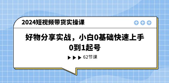 （11372期）2024短视频带货实操课，好物分享实战，小白0基础快速上手，0到1起号-777网创网