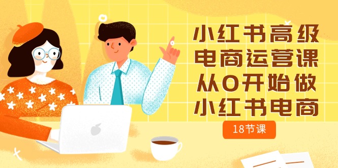 （10317期）小红书高级电商运营课，从0开始做小红书电商（18节课）-777网创网
