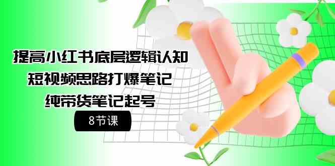 （9840期）提高小红书底层逻辑认知+短视频思路打爆笔记+纯带货笔记起号（8节课）-777网创网