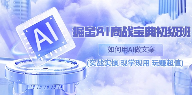 （10813期）掘金AI 商战 宝典 初级班：如何用AI做文案(实战实操 现学现用 玩赚超值)-777网创网