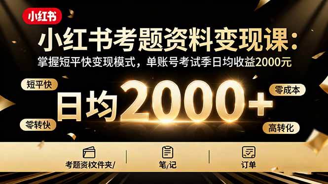 （16260期）小红书考题资料变现课：掌握短平快变现模式，单账号考试季日均收益2000元-777网创网