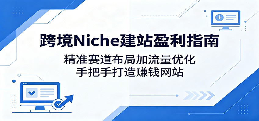 跨境Niche建站盈利指南：精准赛道布局加流量优化，手把手打造赚钱网站-777网创网