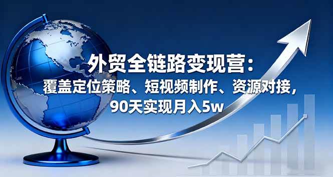 （16173期）外贸全链路变现营：覆盖定位策略、短视频制作、资源对接，90天实现月入5w-777网创网