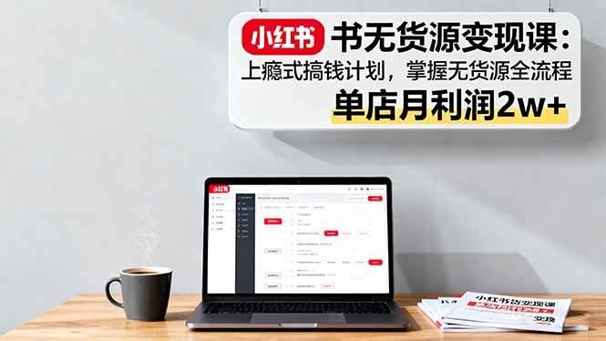 （16253期）小红书无货源变现课：上瘾式搞钱计划，掌握无货源全流程，单店月利润2w+-777网创网