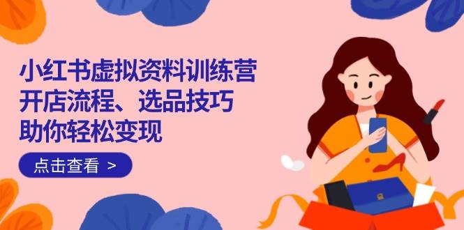（14372期）小红书虚拟资料训练营：开店流程、选品技巧一网打尽，助你轻松变现-777网创网