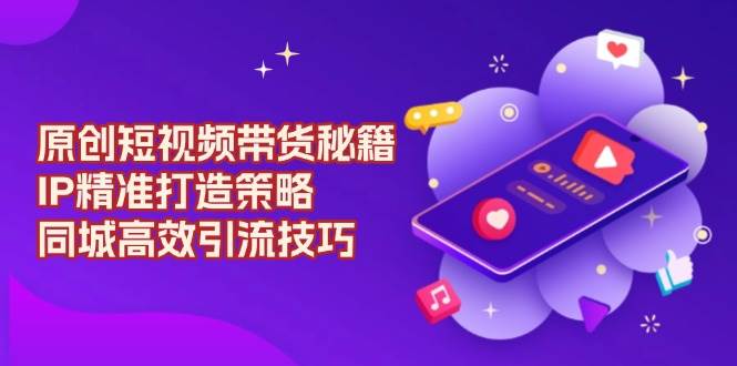 原创短视频带货秘籍,IP精准打造策略,同城高效引流技巧-777网创网
