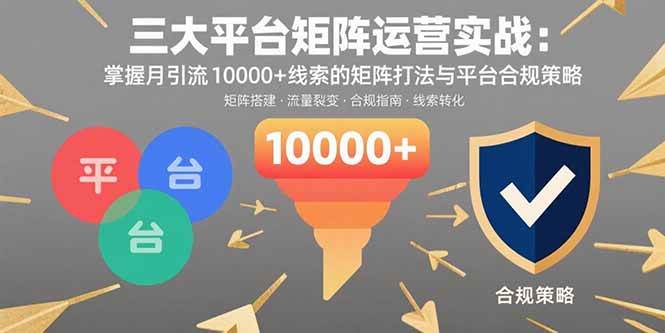 (15841期)三大平台矩阵运营实战:掌握月引流10000+线索的矩阵打法与平台合规策略-777网创网