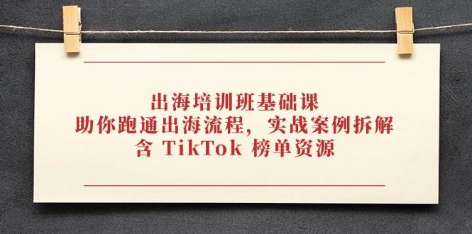 （14555期）出海培训班基础课，助你跑通出海流程，实战案例拆解，含 TikTok 榜单资源-777网创网