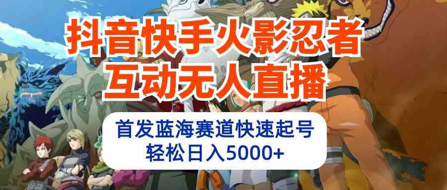 (10026期)抖音快手火影忍者互动无人直播 蓝海赛道快速起号 日入5000+教程+软件+素材-777网创网
