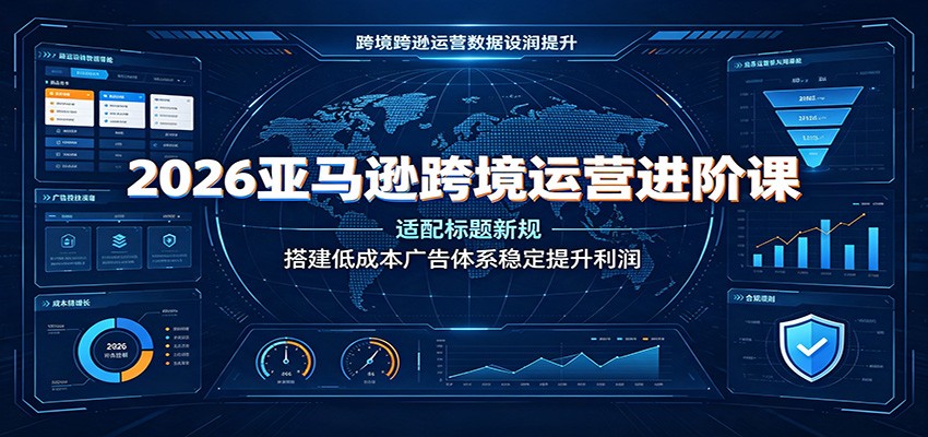 2026亚马逊跨境运营进阶课：适配标题新规，搭建低成本广告体系稳定提升利润-777网创网