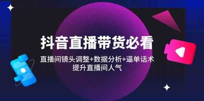 抖音直播带货必看：直播间镜头调整+数据分析+逼单话术，提升直播间人气-777网创网