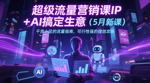 超级流量营销课IP+AI搞定生意(5月新课)干货十足的流量指南,可行性强的提效攻略-777网创网