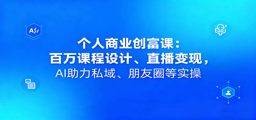 个人商业创富课:百万课程设计、直播变现,AI助力私域、朋友圈等实操-777网创网