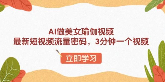 （13992期）AI做美女瑜伽视频，最新短视频流量密码，3分钟一个视频-777网创网