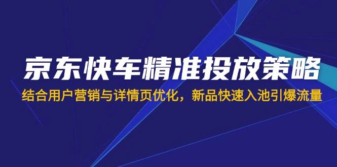 （14185期）京东快车精准投放策略，结合用户营销与详情页优化，新品快速入池引爆流量-777网创网