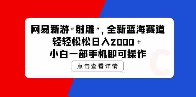 (9936期)网易新游 射雕 全新蓝海赛道,轻松日入2000+小白一部手机即可操作-777网创网