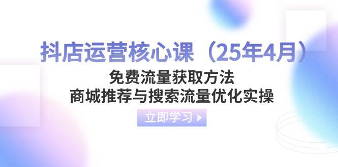 （14267期）抖店运营核心课（25年4月）免费流量获取方法，商城推荐与搜索流量优化实操-777网创网