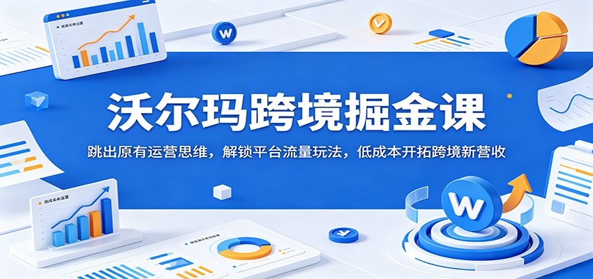 沃尔玛跨境掘金课：跳出原有运营思维，解锁平台流量玩法，低成本开拓跨境新营收-777网创网