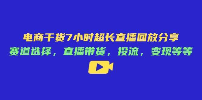 (14403期)电商干货7小时超长直播回放分享:赛道选择,直播带货,投流,变现等等-777网创网