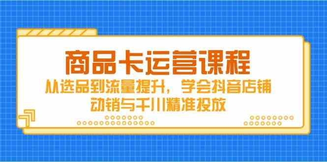 商品卡运营课程,从选品到流量提升,学会抖音店铺动销与千川精准投放-777网创网