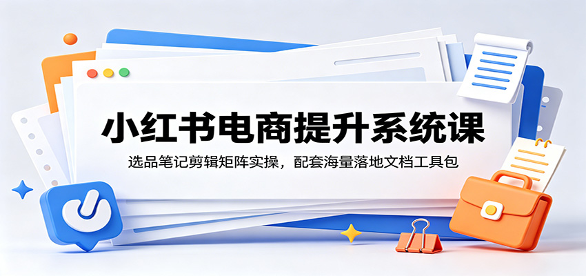 小红书电商提升系统课：选品笔记剪辑矩阵实操，配套海量落地文档工具包-777网创网