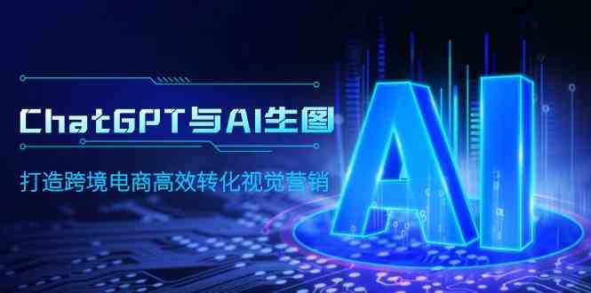 （9868期）ChatGPT与AI生图，打造跨境电商高效转化视觉营销-777网创网
