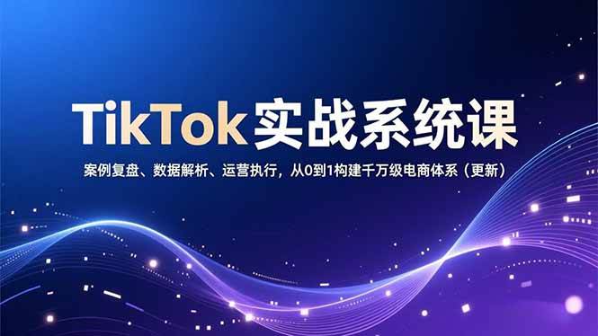 (16918期)TikTok实战系统课,案例复盘、数据解析、运营执行,从0到1构建千万级电商体系(更新) (16918期)TikTok实战系统课,案例复盘、数据解析、运营执行,从0到1构建千万级电商体系(更新)