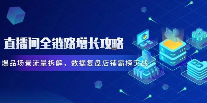 （14721期）直播间全链路增长攻略，爆品场景流量拆解，数据复盘店铺霸榜实战-777网创网