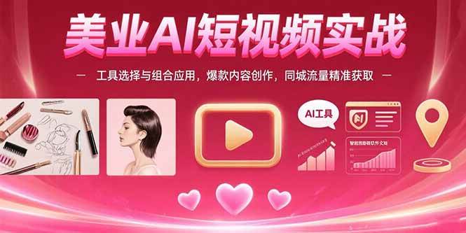 （15535期）美业AI短视频实战：工具选择与组合应用，爆款内容创作，同城流量精准获取-777网创网