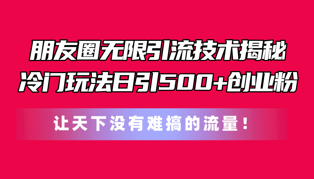 （11031期）朋友圈无限引流技术揭秘，一个冷门玩法日引500+创业粉，让天下没有难搞…-777网创网
