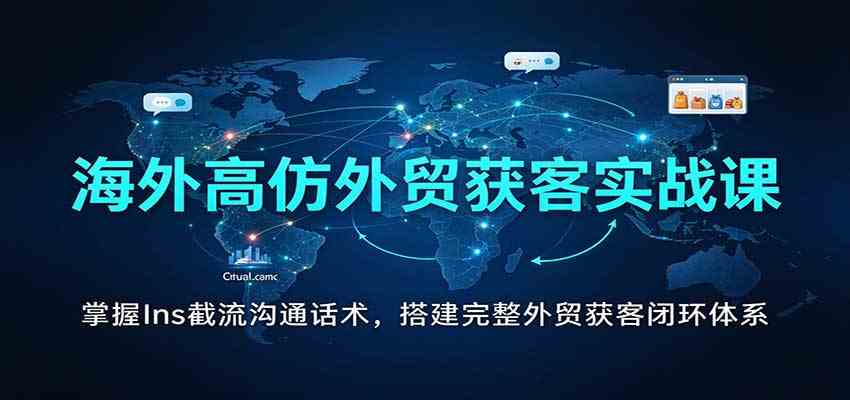 海外高仿外贸获客实战课:掌握Ins截流沟通话术,搭建完整外贸获客闭环体系-777网创网