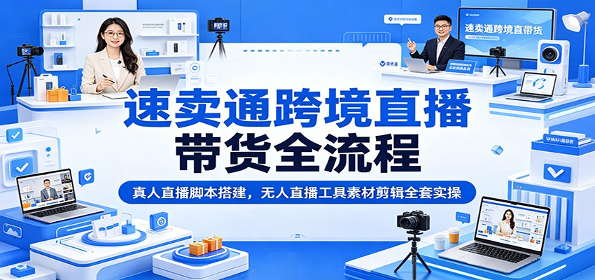 速卖通跨境直播带货全流程：真人直播脚本搭建，无人直播工具素材剪辑全套实操-777网创网
