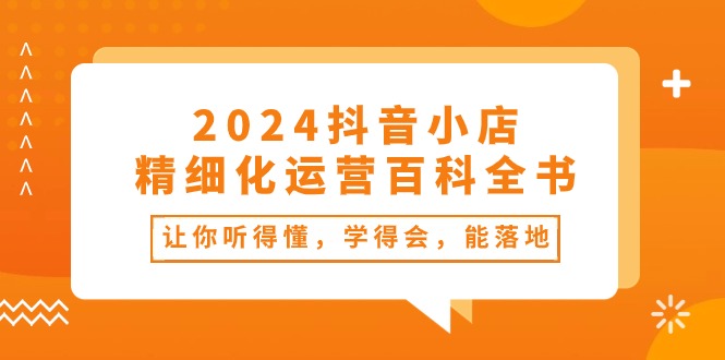 （10850期）2024抖音小店-精细化运营百科全书：让你听得懂，学得会，能落地（34节课）-777网创网