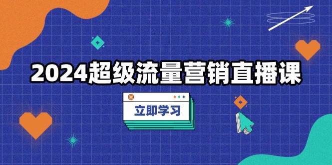 （13558期）2024超级流量营销直播课，低成本打法，提升流量转化率，案例拆解爆款-777网创网