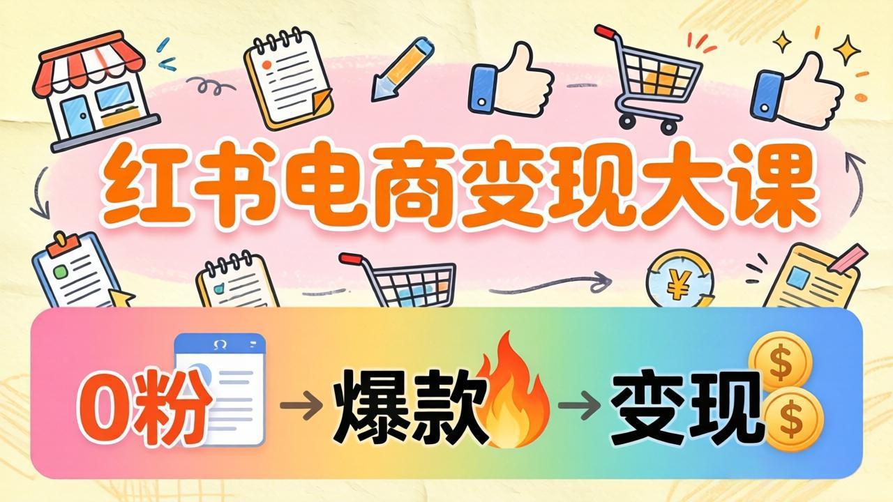 小红书电商变现大课：3个月37万实操拆解，0粉开店到爆款笔记全流程-777网创网