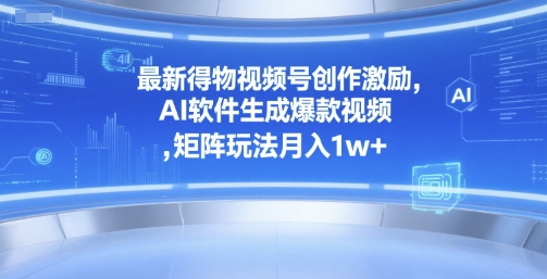 最新得物视频号创作激励,AI软件生成爆款视频 ,矩阵玩法月入1w+